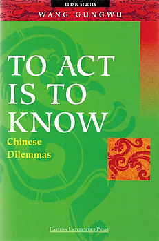 To Act Is to Know: Chinese Dilemmas - Wang Gungwu