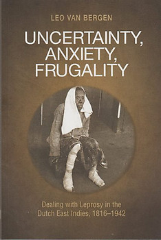 Uncertainty, Anxiety, Fragality: Dealing with Leprosy in the Dutch East Indies, 1816-1942 - Leo Van Bergen