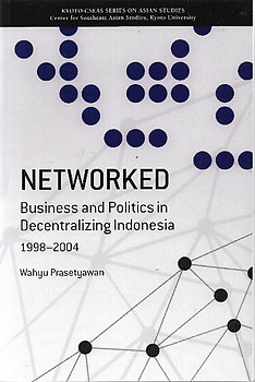 Networked: Business and Politics in Decentralizing Indonesia, 1998-2004 - Wahyu Prasetyawan