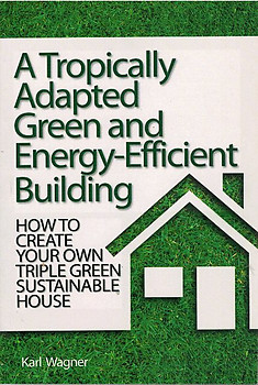 A Tropically Adapted Green and Energy-Efficient Building: How to Create Your Own Triple Green Sustainable House - Karl Wagner