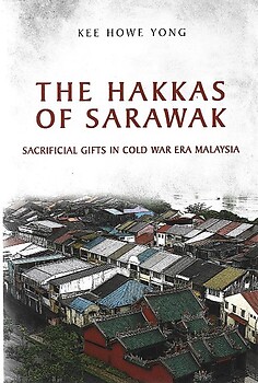 The Hakkas of Sarawak: Sacrificial Gifts in Cold War Era Malaysia - Kee Howe Yong