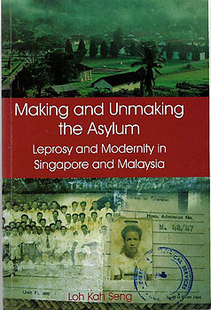 Making and Unmaking the Asylum: Leprosy and Modernity in Singapore and Malaysia - Loh Kah Seng