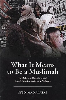 What it Means to be Muslimah: The Religious Orientatations of Female Muslim Activists in Malaysia - Syed Imad Alatas