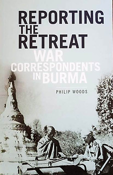 Reporting the Retreat - War Correspondents in Burma - Philip Woods