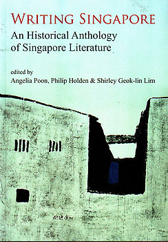 Writing Singapore: An Historical Anthology of Singapore Literature - Angelia Poon, Philip Holden & Shirley Goek-lin Lim