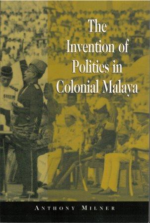 The Invention of Politics in Colonial Malaya: Contesting Nationalism and the Expansion of the Public Sphere - Anthony Milner