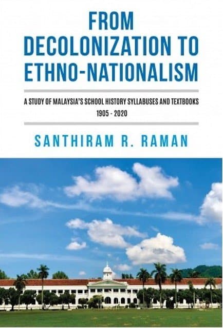 From Decolonization to Ethno-Nationalism: A Study of Malaysia's School History Sylabuses and Textbooks, 1905 - 2020 - Santhiram R Raman