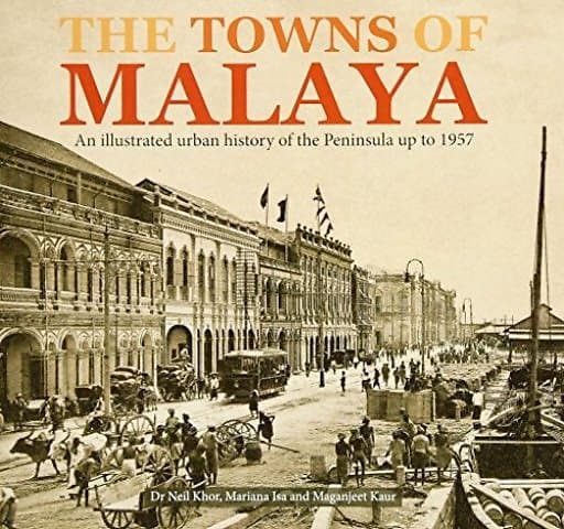 The Towns of Malaya: An Illustrated Urban History of the Peninsula up to 1957 - Neil Khor & Others