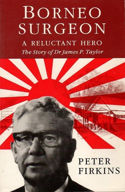 Borneo Surgeon, A Reluctant Hero: The Story of Dr James P Taylor - Peter Firkins