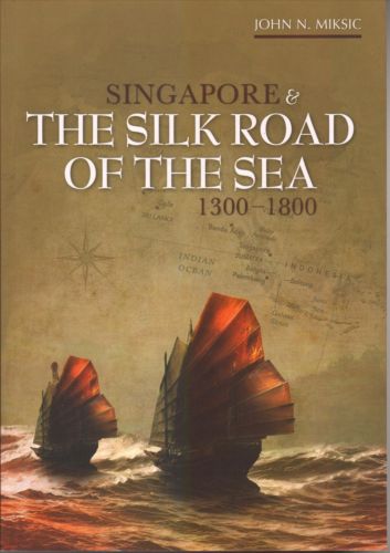 Singapore & The Silk Road of the Sea, 1300-1800 - John N Miksic